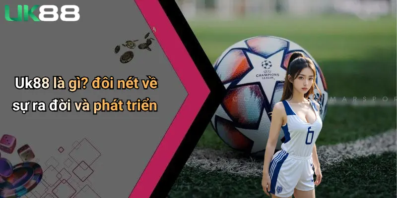 Giới Thiệu UK88 1 Uk88 là gì? đôi nét về sự ra đời và phát triển