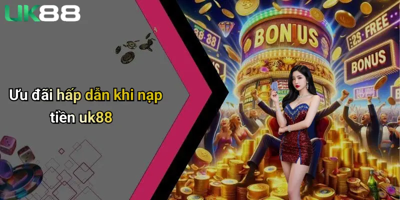 Nạp Tiền UK88 4 Ưu đãi hấp dẫn khi nạp tiền uk88